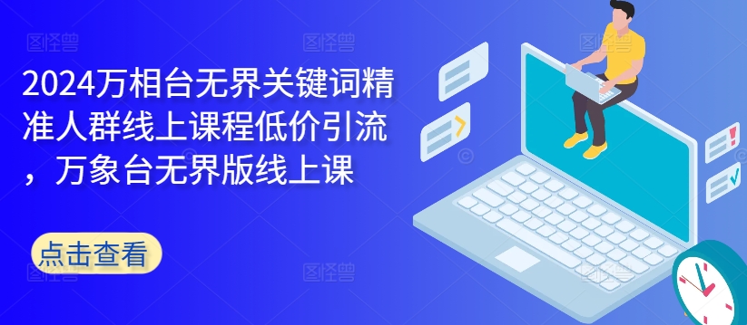 2024万相台无界关键词精准人群线上课程低价引流 ，万象台无界版线上课-星禾网创星球
