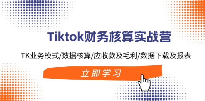 Tiktok财务核算实战营：TK业务模式/数据核算/应收款及毛利/数据下载及报表-星禾网创星球
