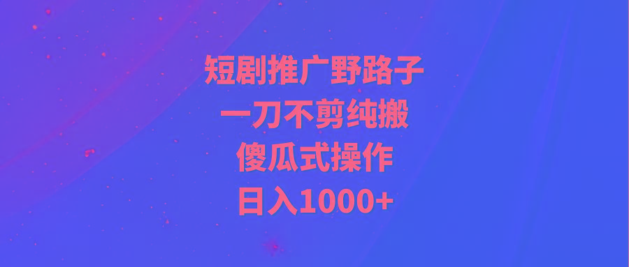 (9586期)短剧推广野路子，一刀不剪纯搬运，傻瓜式操作，日入1000+-星禾网创星球