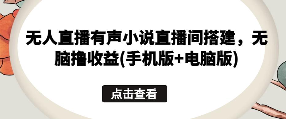 无人直播有声小说直播间搭建，无脑撸收益(手机版+电脑版)-星禾网创星球