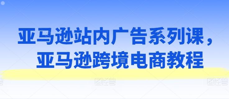 亚马逊站内广告系列课，亚马逊跨境电商教程-星禾网创星球