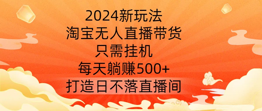 2024新玩法，淘宝无人直播带货，只需挂机，每天躺赚500+ 打造日不落直播间【揭秘】-星禾网创星球