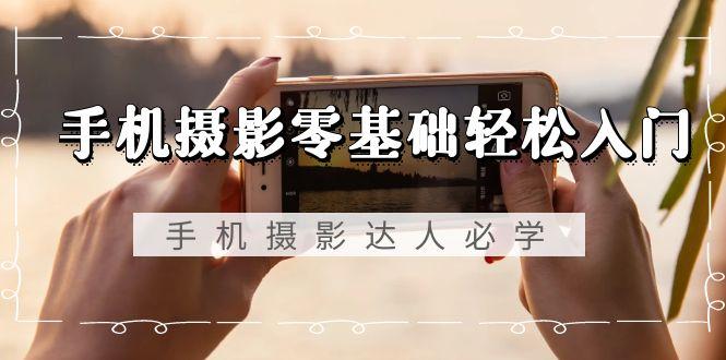 手机摄影零基础轻松入门，手机摄影-达人必学，不限手机品牌-无水印课程-星禾网创星球