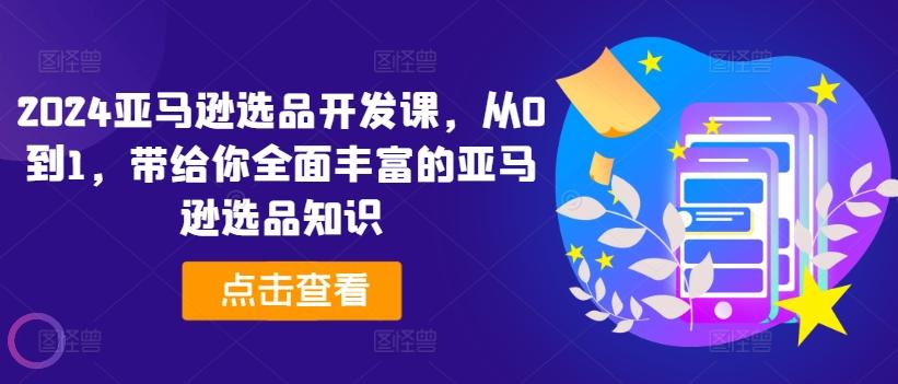 2024亚马逊选品开发课，从0到1，带给你全面丰富的亚马逊选品知识-星禾网创星球