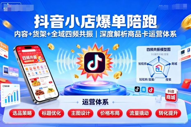 抖音小店爆单陪跑，内容＋货架＋全域四频共振，深度解析抖音商品卡运营体系-星禾网创星球