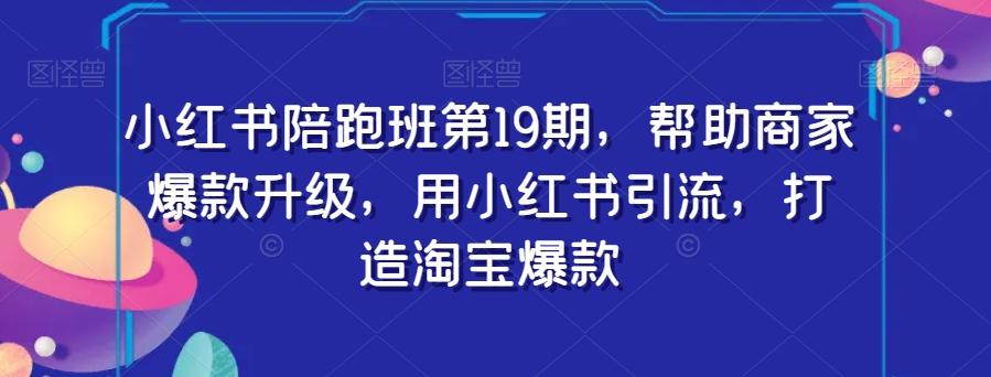 小红书陪跑班第19期，帮助商家爆款升级，用小红书引流，打造淘宝爆款-星禾网创星球