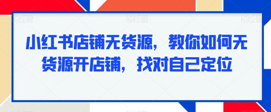 小红书店铺无货源，教你如何无货源开店铺，找对自己定位-星禾网创星球