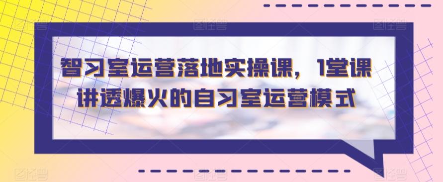 智习室运营落地实操课，1堂课讲透爆火的自习室运营模式-星禾网创星球