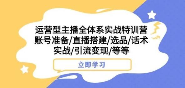 运营型主播全体系实战特训营，账号准备/直播搭建/选品/话术实战/引流变现/等等-星禾网创星球