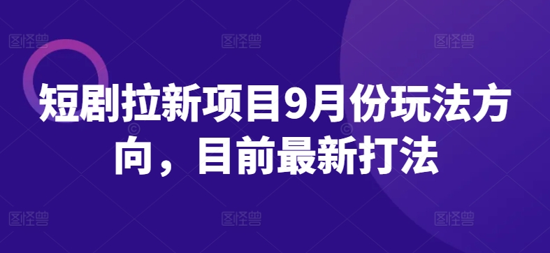 短剧拉新项目9月份玩法方向，目前最新打法-星禾网创星球