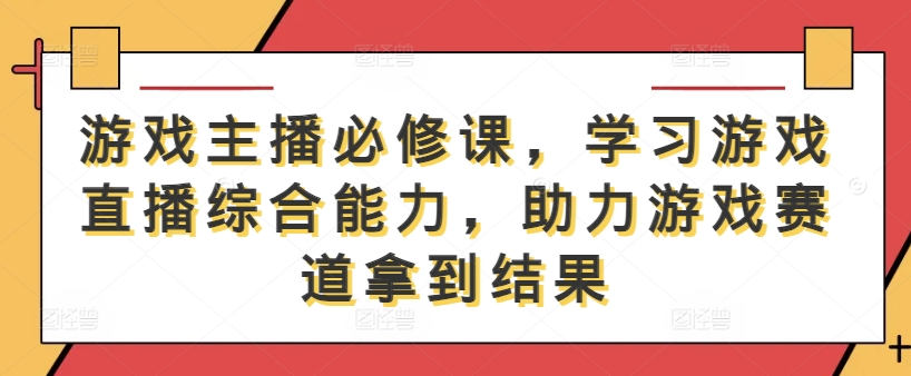 游戏主播必修课，学习游戏直播综合能力，助力游戏赛道拿到结果-星禾网创星球