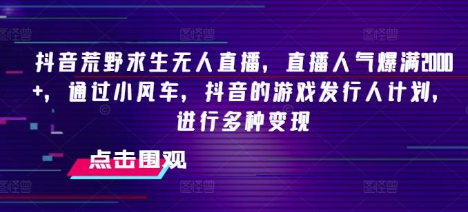 抖音荒野求生无人直播，直播人气爆满2000+，通过小风车，抖音的游戏发行人计划，进行多种变现【揭秘】-星禾网创星球