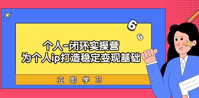 (9331期)个人-闭环实操营：为个人ip打造稳定变现基础，从价值定位/爆款打造/产品...-星禾网创星球