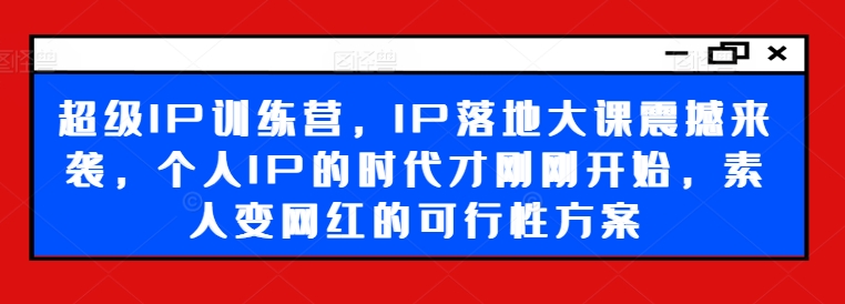 超级IP训练营，IP落地大课震撼来袭，个人IP的时代才刚刚开始，素人变网红的可行性方案-星禾网创星球