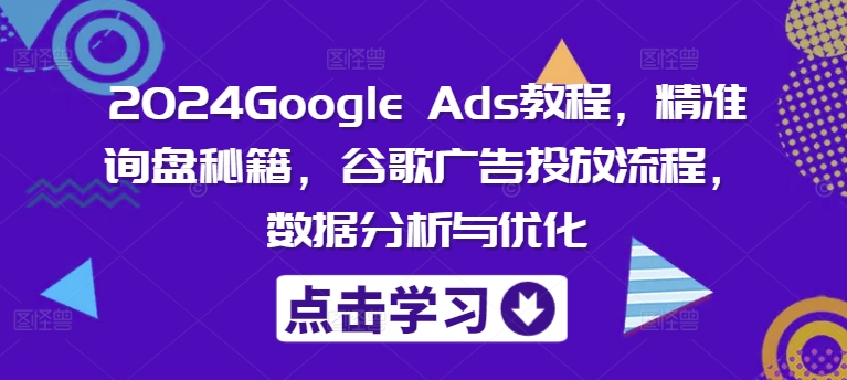 2024Google Ads教程，精准询盘秘籍，谷歌广告投放流程，数据分析与优化-星禾网创星球