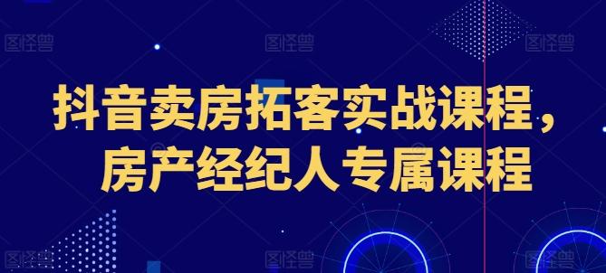 抖音卖房拓客实战课程，房产经纪人专属课程-星禾网创星球