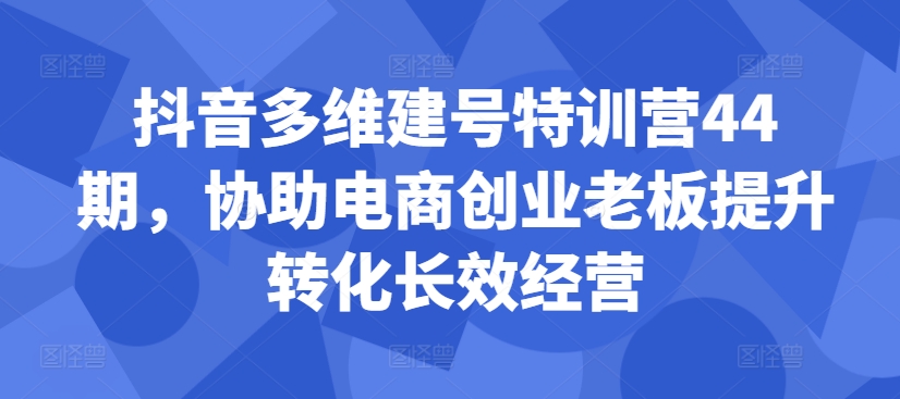 抖音多维建号特训营44期，协助电商创业老板提升转化长效经营-星禾网创星球