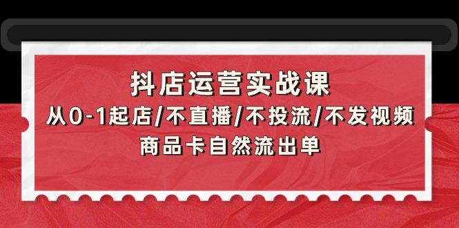 (9705期)抖店运营实战课：从0-1起店/不直播/不投流/不发视频/商品卡自然流出单-星禾网创星球