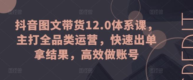 抖音图文带货12.0体系课，主打全品类运营，快速出单拿结果，高效做账号-星禾网创星球