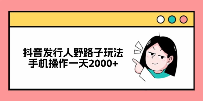 抖音发行人野路子玩法，手机操作一天2000+-星禾网创星球