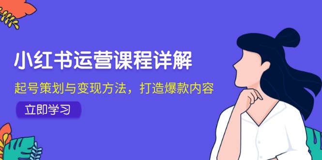 小红书运营课程详解：起号策划与变现方法，打造爆款内容-星禾网创星球