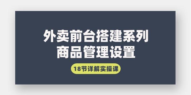 (9274期)外卖前台搭建系列｜商品管理设置，18节详解实操课-星禾网创星球
