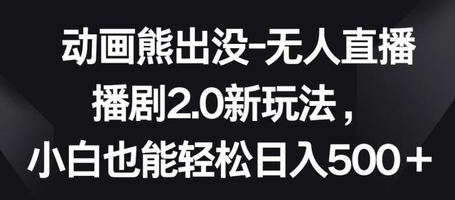 动画熊出没-无人直播播剧2.0新玩法，小白也能轻松日入500+【揭秘】-星禾网创星球