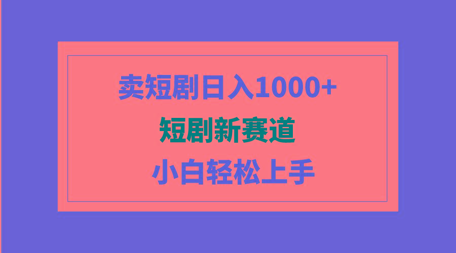 (9467期)短剧新赛道：卖短剧日入1000+，小白轻松上手，可批量-星禾网创星球