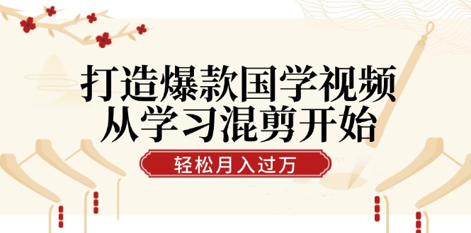 打造爆款国学视频，从学习混剪开始！轻松涨粉，视频号分成月入过万-星禾网创星球