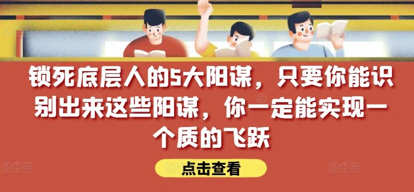 锁死底层人的5大阳谋，只要你能识别出来这些阳谋，你一定能实现一个质的飞跃【付费文章】-星禾网创星球