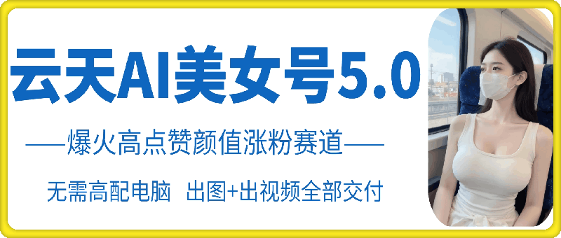 云天AI美女号5.0，爆火高点赞颜值涨粉赛道-星禾网创星球