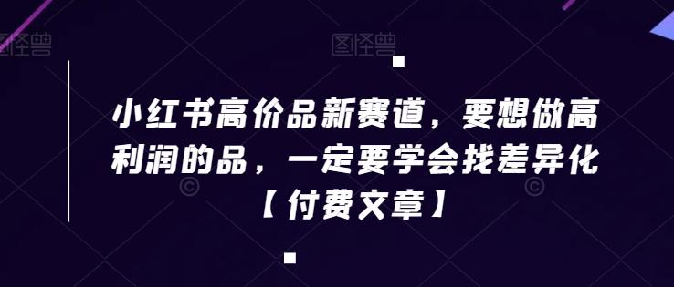 小红书高价品新赛道，要想做高利润的品，一定要学会找差异化【付费文章】-星禾网创星球