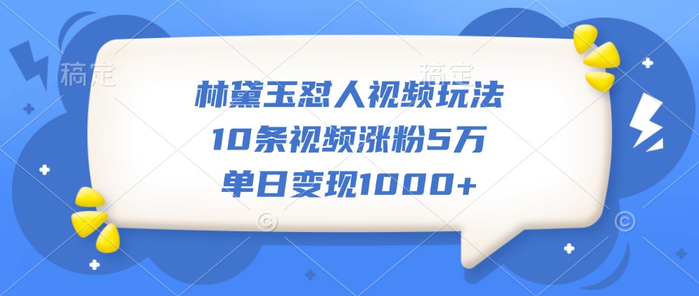 林黛玉怼人视频玩法，10条视频涨粉5万，单日变现1000+-星禾网创星球
