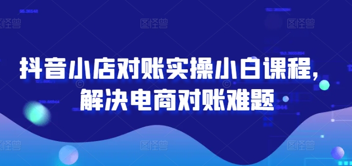抖音小店对账实操小白课程，解决电商对账难题-星禾网创星球