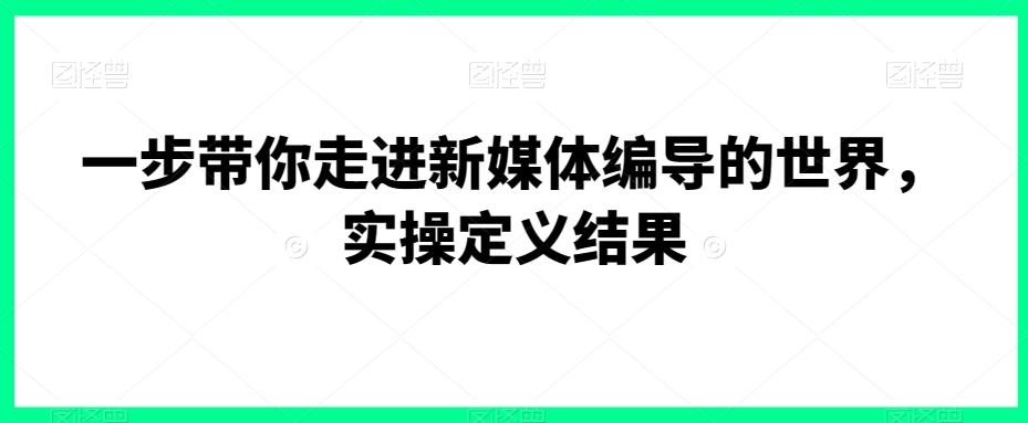 一步带你走进新媒体编导的世界，实操定义结果-星禾网创星球