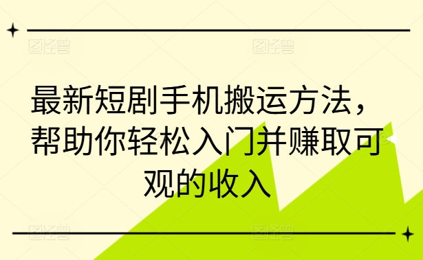 最新短剧手机搬运方法，帮助你轻松入门并赚取可观的收入-星禾网创星球