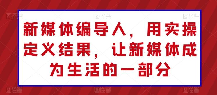 新媒体编导人，用实操定义结果，让新媒体成为生活的一部分-星禾网创星球