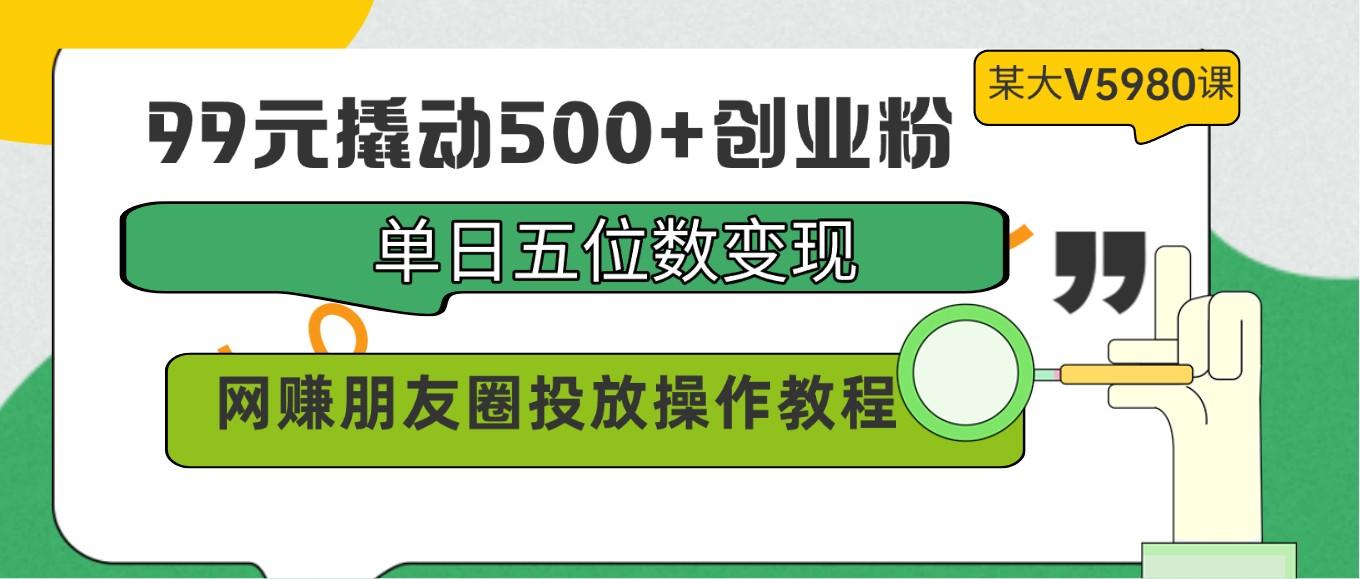 99元撬动500+创业粉，单日五位数变现，网赚朋友圈投放操作教程价值5980！-星禾网创星球