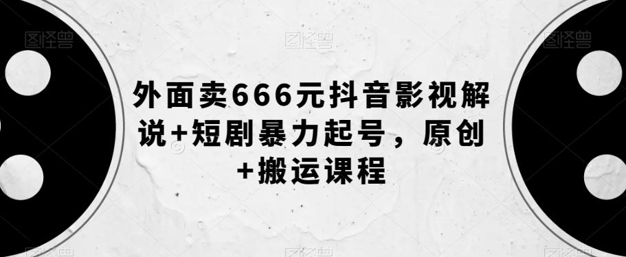 外面卖666元抖音影视解说+短剧暴力起号，原创+搬运课程-星禾网创星球