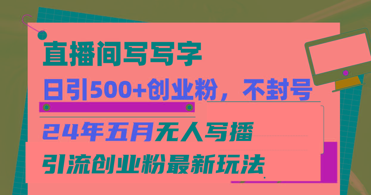 直播间写写字日引300+创业粉，24年五月无人写播引流不封号最新玩法-星禾网创星球