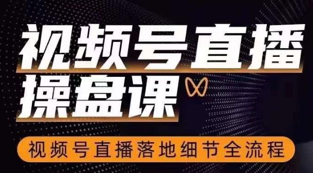 视频号直播操盘课，​视频号直播落地细节全流程-星禾网创星球