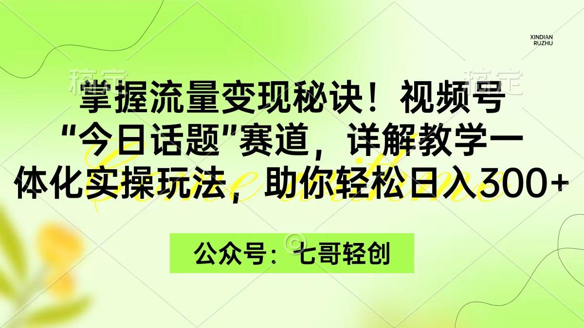 (9437期)掌握流量变现秘诀！视频号“今日话题”赛道，一体化实操玩法，助你日入300+-星禾网创星球