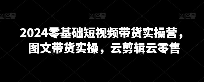 2024零基础短视频带货实操营，图文带货实操，云剪辑云零售-星禾网创星球