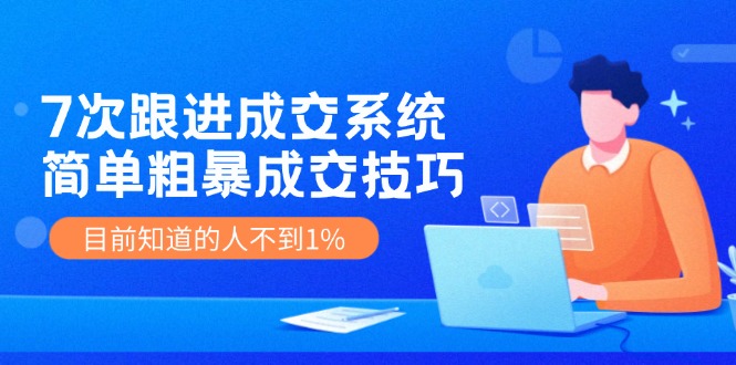 7次 跟进 成交系统：简单粗暴成交技巧，目前知道的人不到1%-星禾网创星球