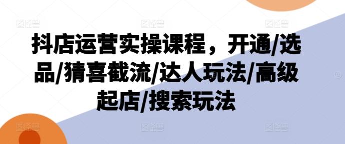 抖店运营实操课程，开通/选品/猜喜截流/达人玩法/高级起店/搜索玩法-星禾网创星球