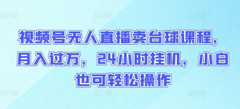 视频号无人直播卖台球课程，月入过万，24小时挂机，小白也可轻松操作【揭秘】-星禾网创星球