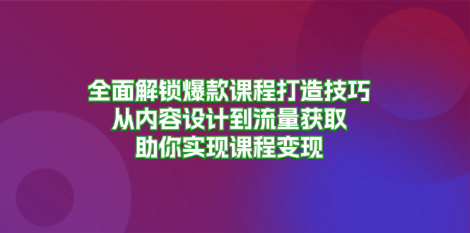 全面解锁爆款课程打造技巧，从内容设计到流量获取，助你实现课程变现-星禾网创星球