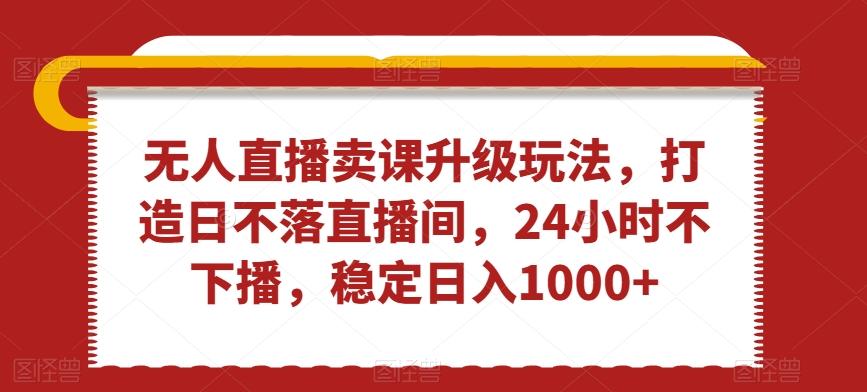 无人直播卖课升级玩法，打造日不落直播间，24小时不下播，稳定日入1000+【揭秘】-星禾网创星球