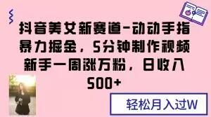 抖音美女新赛道-动动手指暴力掘金，5分钟制作视频，新手一周涨万粉，日收入500+【揭秘】-星禾网创星球