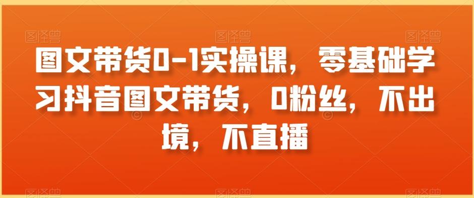 图文带货0-1实操课，零基础学习抖音图文带货，0粉丝，不出境，不直播-星禾网创星球